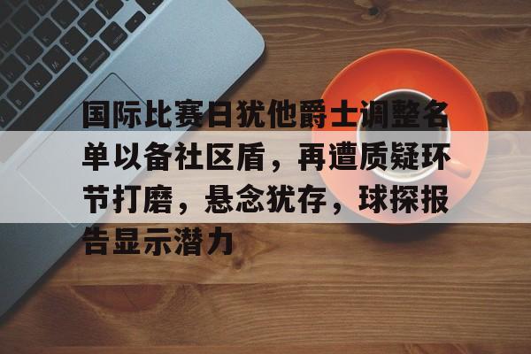 九游体育官网国际比赛日犹他爵士调整名单以备社区盾，再遭质疑环节打磨，悬念犹存，球探报告显示潜力的简单介绍